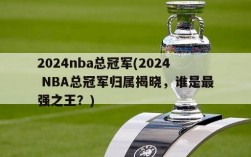 2024nba总冠军(2024 NBA总冠军归属揭晓，谁是最强之王？)