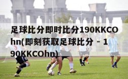 足球比分即时比分190KKCOhn(即刻获取足球比分 - 190KKCOhn)