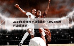 2024年欧洲杯半决赛比分（2024欧洲杯决赛场地）