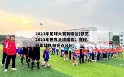 2023年足球大赛有哪些(预览2023年世界足球盛宴：赛程、冠军球队和亮点分析)