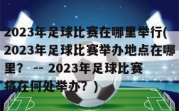 2023年足球比赛在哪里举行(2023年足球比赛举办地点在哪里？ -- 2023年足球比赛将在何处举办？)