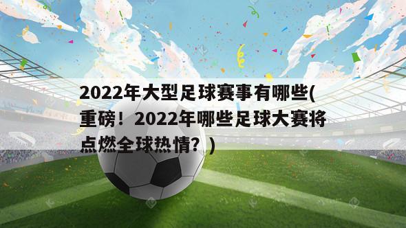 2022年大型足球赛事有哪些(重磅！2022年哪些足球大赛将点燃全球热情？)