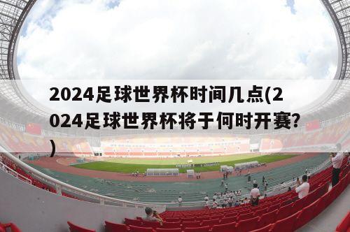 2024足球世界杯时间几点(2024足球世界杯将于何时开赛？)