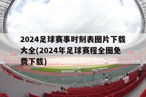 2024足球赛事时刻表图片下载大全(2024年足球赛程全图免费下载)