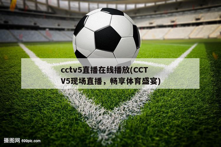 cctv5直播在线播放(CCTV5现场直播，畅享体育盛宴)