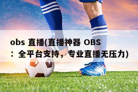 obs 直播(直播神器 OBS：全平台支持，专业直播无压力)