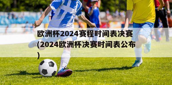 欧洲杯2024赛程时间表决赛 (2024欧洲杯决赛时间表公布)