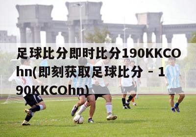 足球比分即时比分190KKCOhn(即刻获取足球比分 - 190KKCOhn)