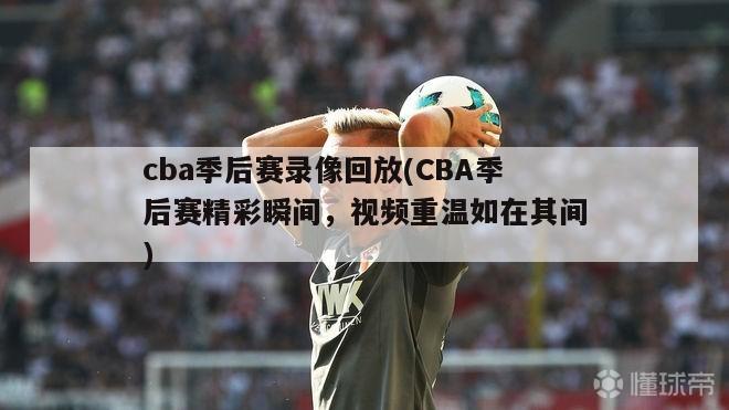 cba季后赛录像回放(CBA季后赛精彩瞬间，视频重温如在其间)