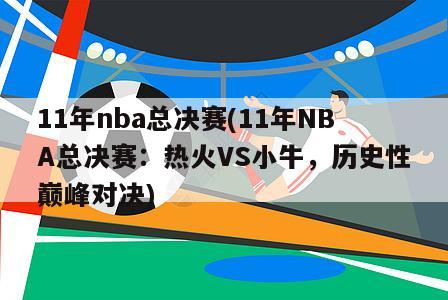 11年nba总决赛(11年NBA总决赛：热火VS小牛，历史性巅峰对决)