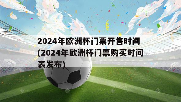 2024年欧洲杯门票开售时间 (2024年欧洲杯门票购买时间表发布)