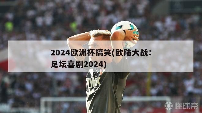 2024欧洲杯搞笑(欧陆大战：足坛喜剧2024)