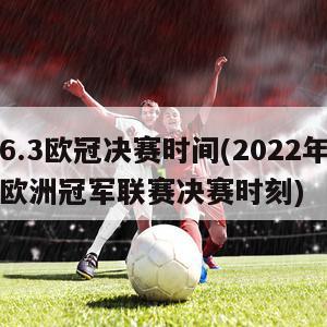 6.3欧冠决赛时间(2022年欧洲冠军联赛决赛时刻)